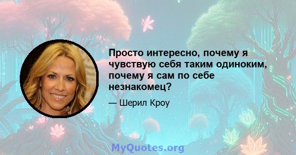 Просто интересно, почему я чувствую себя таким одиноким, почему я сам по себе незнакомец?