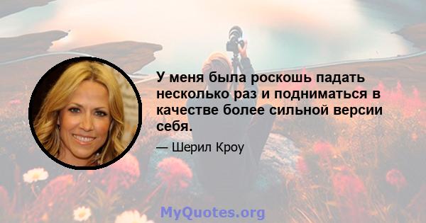 У меня была роскошь падать несколько раз и подниматься в качестве более сильной версии себя.