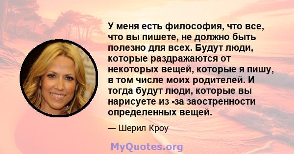 У меня есть философия, что все, что вы пишете, не должно быть полезно для всех. Будут люди, которые раздражаются от некоторых вещей, которые я пишу, в том числе моих родителей. И тогда будут люди, которые вы нарисуете