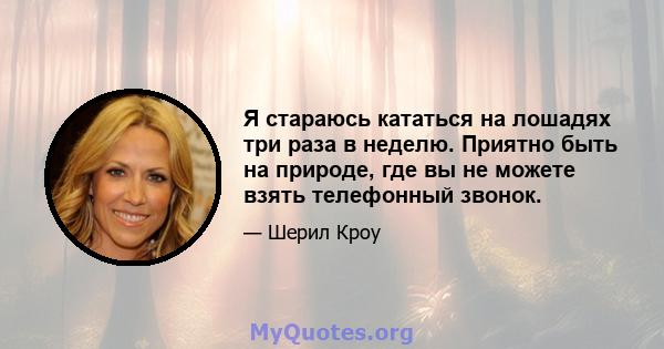 Я стараюсь кататься на лошадях три раза в неделю. Приятно быть на природе, где вы не можете взять телефонный звонок.