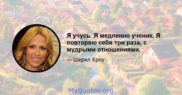 Я учусь. Я медленно ученик. Я повторяю себя три раза, с мудрыми отношениями.