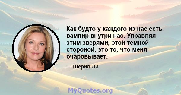 Как будто у каждого из нас есть вампир внутри нас. Управляя этим зверями, этой темной стороной, это то, что меня очаровывает.