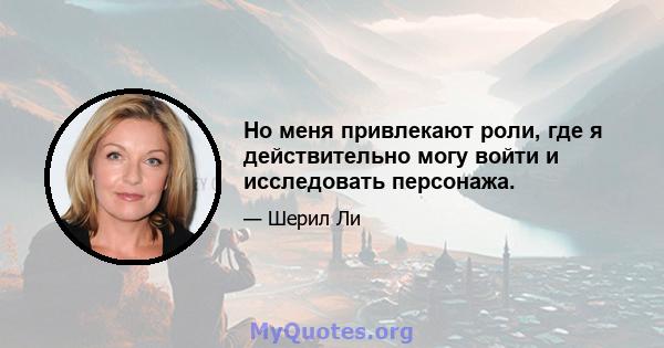 Но меня привлекают роли, где я действительно могу войти и исследовать персонажа.