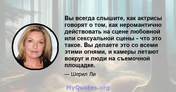 Вы всегда слышите, как актрисы говорят о том, как неромантично действовать на сцене любовной или сексуальной сцены - что это такое. Вы делаете это со всеми этими огнями, и камеры летают вокруг и люди на съемочной