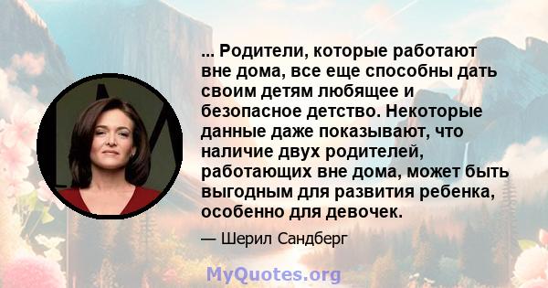 ... Родители, которые работают вне дома, все еще способны дать своим детям любящее и безопасное детство. Некоторые данные даже показывают, что наличие двух родителей, работающих вне дома, может быть выгодным для