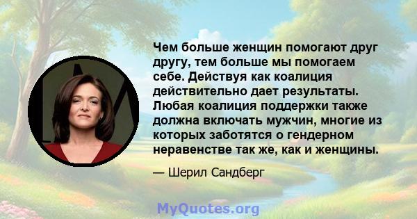 Чем больше женщин помогают друг другу, тем больше мы помогаем себе. Действуя как коалиция действительно дает результаты. Любая коалиция поддержки также должна включать мужчин, многие из которых заботятся о гендерном