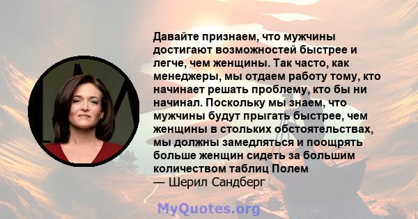 Давайте признаем, что мужчины достигают возможностей быстрее и легче, чем женщины. Так часто, как менеджеры, мы отдаем работу тому, кто начинает решать проблему, кто бы ни начинал. Поскольку мы знаем, что мужчины будут