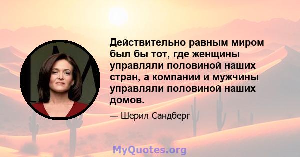 Действительно равным миром был бы тот, где женщины управляли половиной наших стран, а компании и мужчины управляли половиной наших домов.