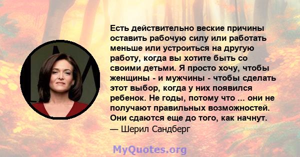 Есть действительно веские причины оставить рабочую силу или работать меньше или устроиться на другую работу, когда вы хотите быть со своими детьми. Я просто хочу, чтобы женщины - и мужчины - чтобы сделать этот выбор,