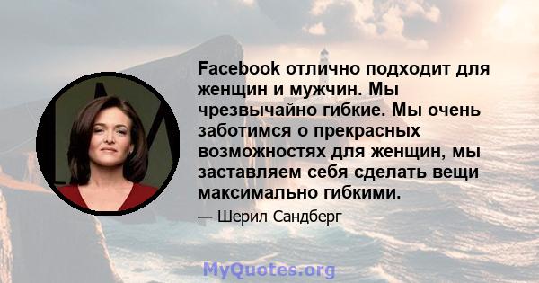 Facebook отлично подходит для женщин и мужчин. Мы чрезвычайно гибкие. Мы очень заботимся о прекрасных возможностях для женщин, мы заставляем себя сделать вещи максимально гибкими.