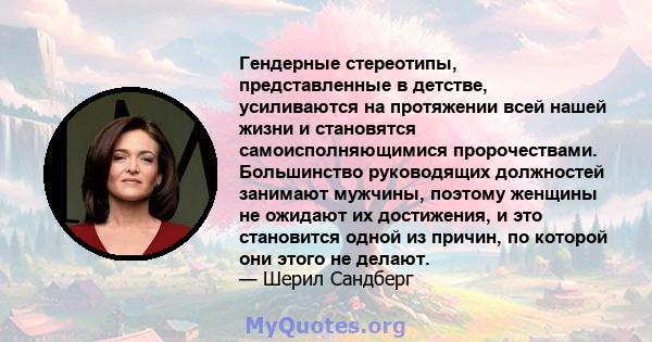 Гендерные стереотипы, представленные в детстве, усиливаются на протяжении всей нашей жизни и становятся самоисполняющимися пророчествами. Большинство руководящих должностей занимают мужчины, поэтому женщины не ожидают