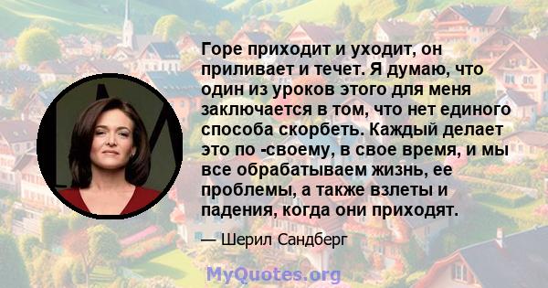 Горе приходит и уходит, он приливает и течет. Я думаю, что один из уроков этого для меня заключается в том, что нет единого способа скорбеть. Каждый делает это по -своему, в свое время, и мы все обрабатываем жизнь, ее