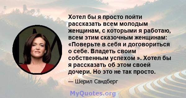 Хотел бы я просто пойти рассказать всем молодым женщинам, с которыми я работаю, всем этим сказочным женщинам: «Поверьте в себя и договориться о себе. Владеть своим собственным успехом ». Хотел бы я рассказать об этом