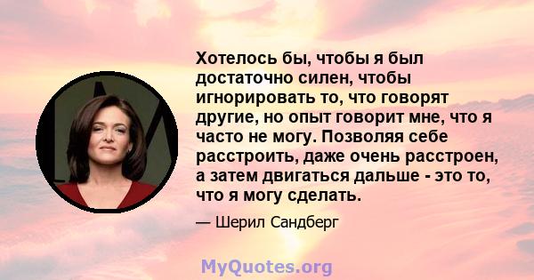 Хотелось бы, чтобы я был достаточно силен, чтобы игнорировать то, что говорят другие, но опыт говорит мне, что я часто не могу. Позволяя себе расстроить, даже очень расстроен, а затем двигаться дальше - это то, что я