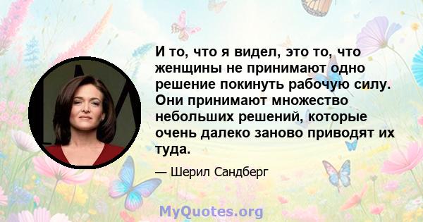 И то, что я видел, это то, что женщины не принимают одно решение покинуть рабочую силу. Они принимают множество небольших решений, которые очень далеко заново приводят их туда.