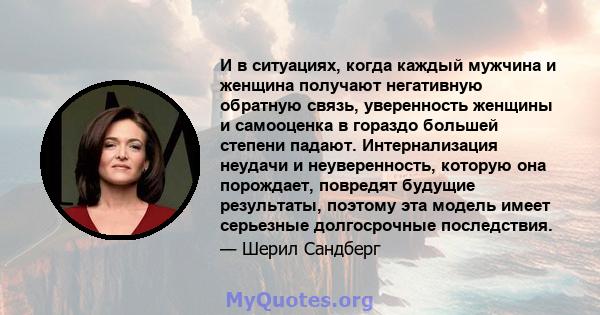 И в ситуациях, когда каждый мужчина и женщина получают негативную обратную связь, уверенность женщины и самооценка в гораздо большей степени падают. Интернализация неудачи и неуверенность, которую она порождает,