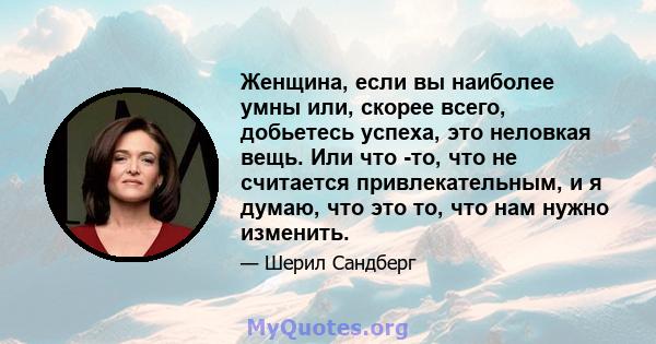 Женщина, если вы наиболее умны или, скорее всего, добьетесь успеха, это неловкая вещь. Или что -то, что не считается привлекательным, и я думаю, что это то, что нам нужно изменить.