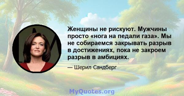 Женщины не рискуют. Мужчины просто «нога на педали газа». Мы не собираемся закрывать разрыв в достижениях, пока не закроем разрыв в амбициях.