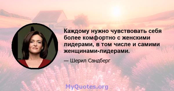 Каждому нужно чувствовать себя более комфортно с женскими лидерами, в том числе и самими женщинами-лидерами.