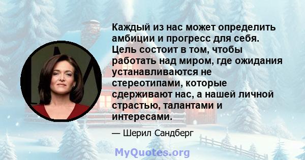 Каждый из нас может определить амбиции и прогресс для себя. Цель состоит в том, чтобы работать над миром, где ожидания устанавливаются не стереотипами, которые сдерживают нас, а нашей личной страстью, талантами и