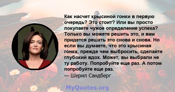 Как насчет крысиной гонки в первую очередь? Это стоит? Или вы просто покупаете чужое определение успеха? Только вы можете решить это, и вам придется решать это снова и снова. Но если вы думаете, что это крысиная гонка,