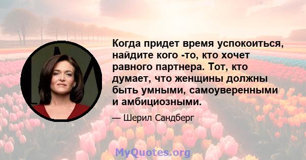 Когда придет время успокоиться, найдите кого -то, кто хочет равного партнера. Тот, кто думает, что женщины должны быть умными, самоуверенными и амбициозными.