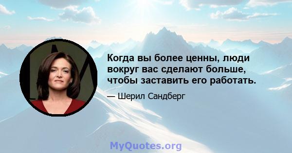 Когда вы более ценны, люди вокруг вас сделают больше, чтобы заставить его работать.