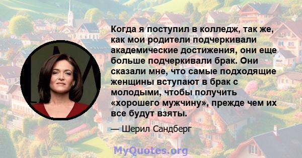 Когда я поступил в колледж, так же, как мои родители подчеркивали академические достижения, они еще больше подчеркивали брак. Они сказали мне, что самые подходящие женщины вступают в брак с молодыми, чтобы получить