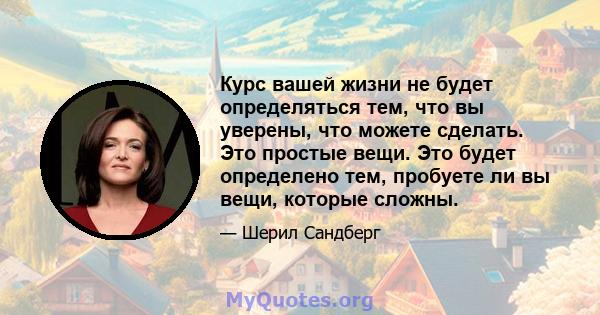 Курс вашей жизни не будет определяться тем, что вы уверены, что можете сделать. Это простые вещи. Это будет определено тем, пробуете ли вы вещи, которые сложны.