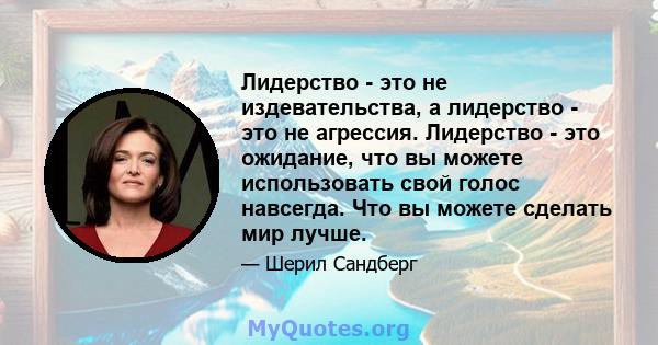 Лидерство - это не издевательства, а лидерство - это не агрессия. Лидерство - это ожидание, что вы можете использовать свой голос навсегда. Что вы можете сделать мир лучше.