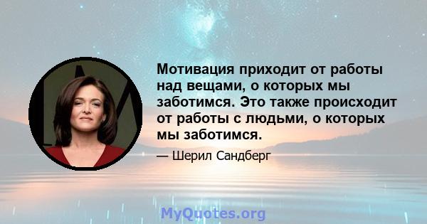 Мотивация приходит от работы над вещами, о которых мы заботимся. Это также происходит от работы с людьми, о которых мы заботимся.