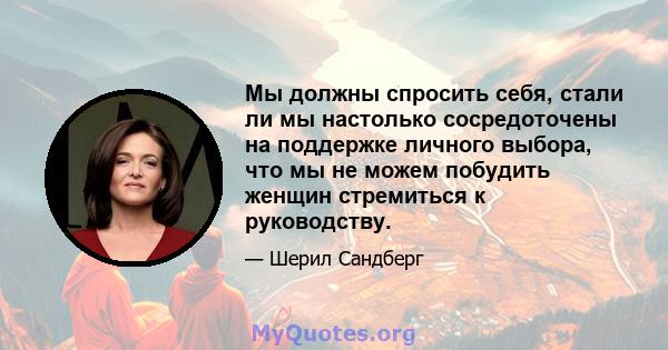 Мы должны спросить себя, стали ли мы настолько сосредоточены на поддержке личного выбора, что мы не можем побудить женщин стремиться к руководству.