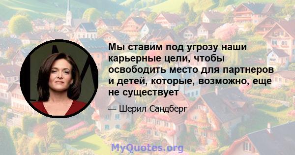 Мы ставим под угрозу наши карьерные цели, чтобы освободить место для партнеров и детей, которые, возможно, еще не существует