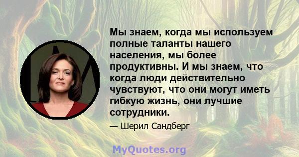 Мы знаем, когда мы используем полные таланты нашего населения, мы более продуктивны. И мы знаем, что когда люди действительно чувствуют, что они могут иметь гибкую жизнь, они лучшие сотрудники.