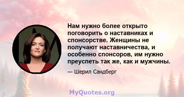 Нам нужно более открыто поговорить о наставниках и спонсорстве. Женщины не получают наставничества, и особенно спонсоров, им нужно преуспеть так же, как и мужчины.