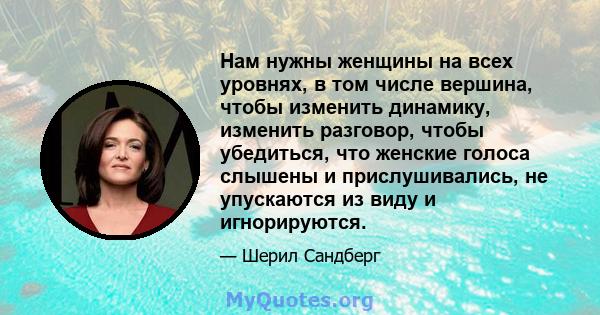 Нам нужны женщины на всех уровнях, в том числе вершина, чтобы изменить динамику, изменить разговор, чтобы убедиться, что женские голоса слышены и прислушивались, не упускаются из виду и игнорируются.