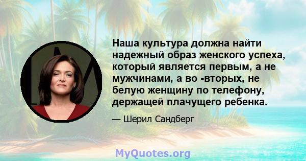 Наша культура должна найти надежный образ женского успеха, который является первым, а не мужчинами, а во -вторых, не белую женщину по телефону, держащей плачущего ребенка.