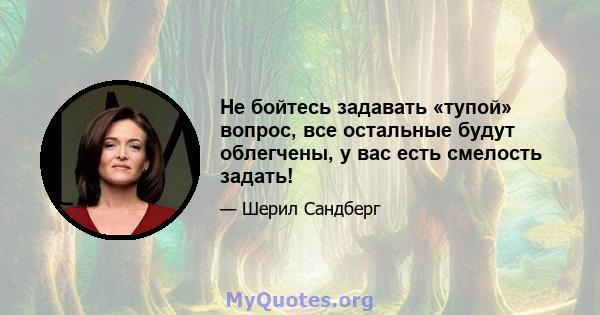 Не бойтесь задавать «тупой» вопрос, все остальные будут облегчены, у вас есть смелость задать!