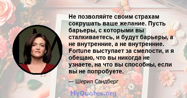 Не позволяйте своим страхам сокрушать ваше желание. Пусть барьеры, с которыми вы сталкиваетесь, и будут барьеры, а не внутренние, а не внутренние. Fortune выступает за смелости, и я обещаю, что вы никогда не узнаете, на 