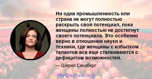 Ни одна промышленность или страна не могут полностью раскрыть свой потенциал, пока женщины полностью не достигнут своего потенциала. Это особенно верно в отношении науки и техники, где женщины с избытком талантов все