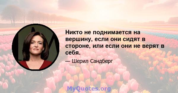 Никто не поднимается на вершину, если они сидят в стороне, или если они не верят в себя.