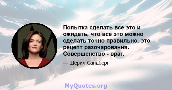 Попытка сделать все это и ожидать, что все это можно сделать точно правильно, это рецепт разочарования. Совершенство - враг.