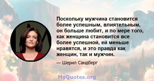 Поскольку мужчина становится более успешным, влиятельным, он больше любит, и по мере того, как женщина становится все более успешной, ей меньше нравятся, и это правда как женщин, так и мужчин.