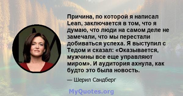 Причина, по которой я написал Lean, заключается в том, что я думаю, что люди на самом деле не замечали, что мы перестали добиваться успеха. Я выступил с Тедом и сказал: «Оказывается, мужчины все еще управляют миром». И