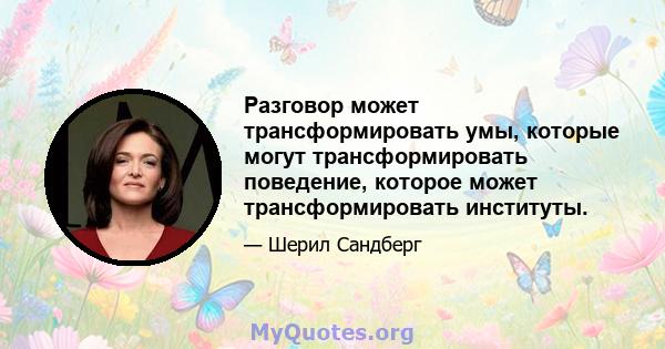 Разговор может трансформировать умы, которые могут трансформировать поведение, которое может трансформировать институты.