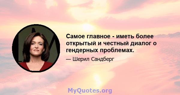 Самое главное - иметь более открытый и честный диалог о гендерных проблемах.