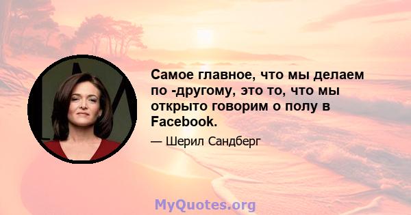 Самое главное, что мы делаем по -другому, это то, что мы открыто говорим о полу в Facebook.