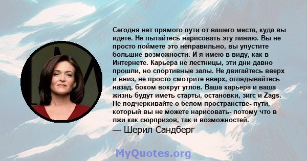 Сегодня нет прямого пути от вашего места, куда вы идете. Не пытайтесь нарисовать эту линию. Вы не просто поймете это неправильно, вы упустите большие возможности. И я имею в виду, как в Интернете. Карьера не лестницы,