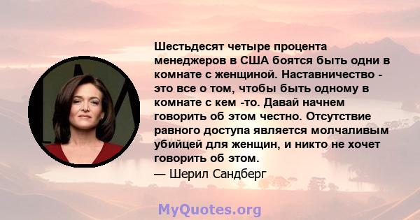 Шестьдесят четыре процента менеджеров в США боятся быть одни в комнате с женщиной. Наставничество - это все о том, чтобы быть одному в комнате с кем -то. Давай начнем говорить об этом честно. Отсутствие равного доступа