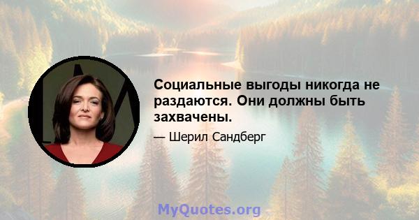 Социальные выгоды никогда не раздаются. Они должны быть захвачены.